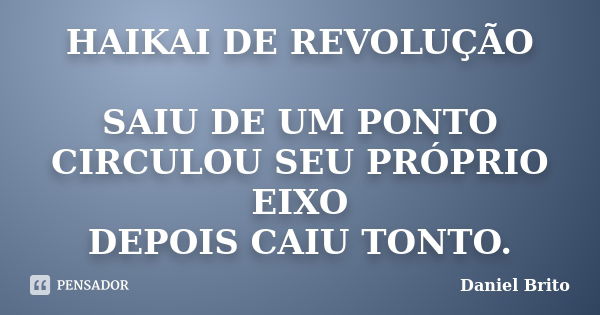 HAIKAI DE REVOLUÇÃO SAIU DE UM PONTO CIRCULOU SEU PRÓPRIO EIXO DEPOIS CAIU TONTO.... Frase de Daniel Brito.