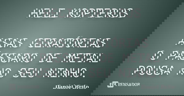 HELI KOPTERUS ASAS GIRATÓRIAS O PÁSSARO DE METAL POUSA NO SEU NINHO.... Frase de Daniel Brito.