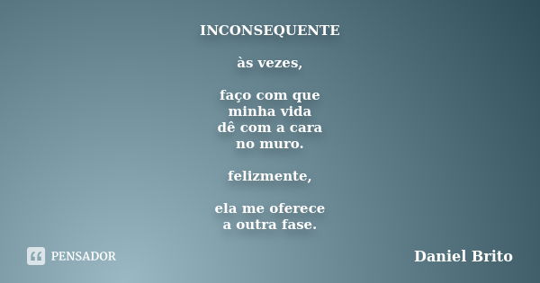 INCONSEQUENTE às vezes, faço com que minha vida dê com a cara no muro. felizmente, ela me oferece a outra fase.... Frase de Daniel Brito.