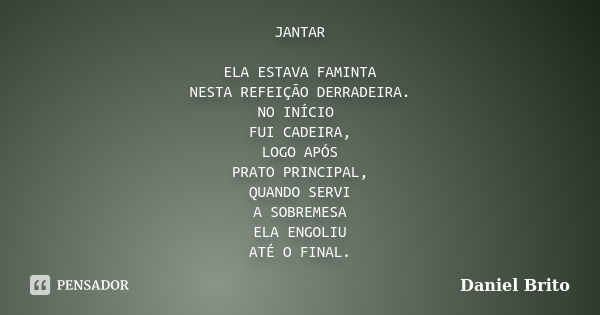 JANTAR ELA ESTAVA FAMINTA NESTA REFEIÇÃO DERRADEIRA. NO INÍCIO FUI CADEIRA, LOGO APÓS PRATO PRINCIPAL, QUANDO SERVI A SOBREMESA ELA ENGOLIU ATÉ O FINAL.... Frase de Daniel Brito.