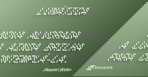 LUNÁTICA NOVA ALVORADA A LUA AINDA BRILHA PARA CONTEMPLÁ-LA.... Frase de Daniel Brito.