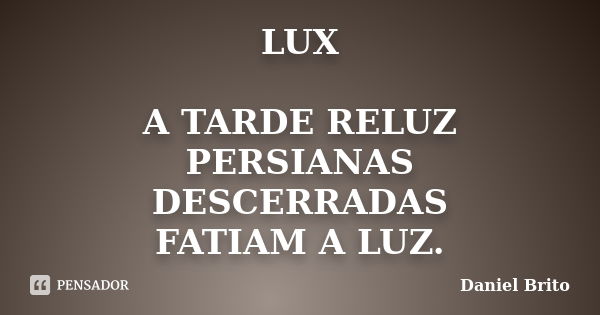 LUX A TARDE RELUZ PERSIANAS DESCERRADAS FATIAM A LUZ.... Frase de Daniel Brito.