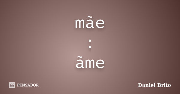 mãe : ãme... Frase de Daniel Brito.