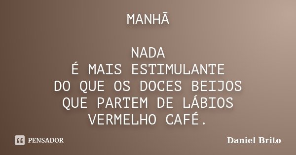 MANHÃ NADA É MAIS ESTIMULANTE DO QUE OS DOCES BEIJOS QUE PARTEM DE LÁBIOS VERMELHO CAFÉ.... Frase de Daniel Brito.