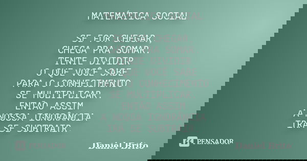 MATEMÁTICA SOCIAL SE FOR CHEGAR, CHEGA PRA SOMAR. TENTE DIVIDIR O QUE VOCÊ SABE PARA O CONHECIMENTO SE MULTIPLICAR. ENTÃO ASSIM A NOSSA IGNORÂNCIA IRÁ SE SUBTRA... Frase de Daniel Brito.