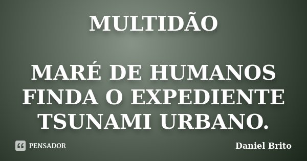 MULTIDÃO MARÉ DE HUMANOS FINDA O EXPEDIENTE TSUNAMI URBANO.... Frase de Daniel Brito.