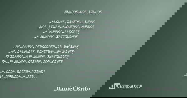 MUNDOS DOS LIVROS ALGUNS TANTOS LIVROS NOS LEVAM À OUTROS MUNDOS. À MUNDOS ALEGRES, À MUNDOS TACITURNOS. OS OLHOS PERCORREM AS PÁGINAS, AS PALAVRAS PENETRAM NA ... Frase de Daniel Brito.