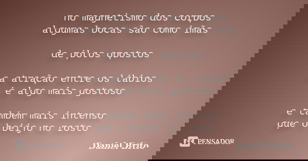 no magnetismo dos corpos algumas bocas são como imãs de pólos opostos a atração entre os lábios é algo mais gostoso e também mais intenso que o beijo no rosto... Frase de Daniel Brito.
