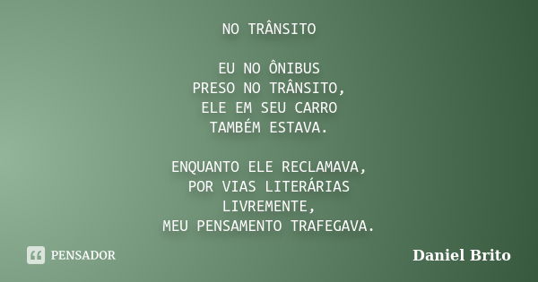 NO TRÂNSITO EU NO ÔNIBUS PRESO NO TRÂNSITO, ELE EM SEU CARRO TAMBÉM ESTAVA. ENQUANTO ELE RECLAMAVA, POR VIAS LITERÁRIAS LIVREMENTE, MEU PENSAMENTO TRAFEGAVA.... Frase de Daniel Brito.