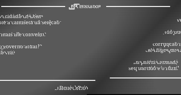 o cidadão de bem veste a camiseta da seleção (do que mais lhe convém). corrupção no governo atual? ele finge que não viu. na pátria armada, seu partido é o fuzi... Frase de Daniel Brito.