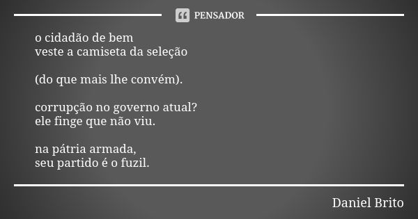 o cidadão de bem veste a camiseta da seleção (do que mais lhe convém). corrupção no governo atual? ele finge que não viu. na pátria armada, seu partido é o fuzi... Frase de Daniel Brito.