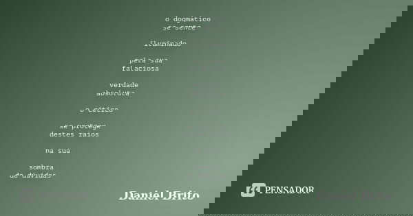 o dogmático se sente iluminado pela sua falaciosa verdade absoluta o cético se protege destes raios na sua sombra de dúvidas... Frase de Daniel Brito.