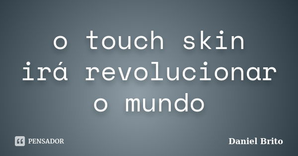 o touch skin irá revolucionar o mundo... Frase de Daniel Brito.