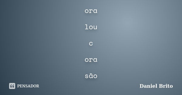 ora lou c ora são... Frase de Daniel Brito.