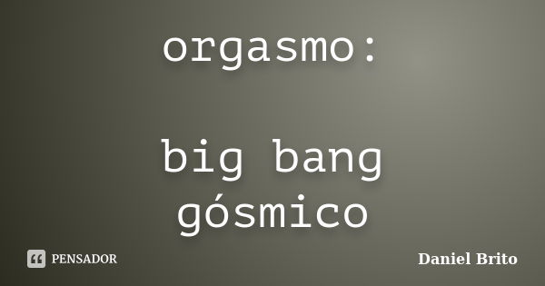 orgasmo: big bang gósmico... Frase de Daniel Brito.