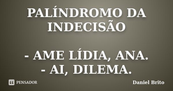 PALÍNDROMO DA INDECISÃO - AME LÍDIA, ANA. - AI, DILEMA.... Frase de Daniel Brito.
