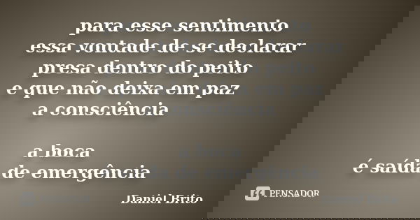 para esse sentimento essa vontade de se declarar presa dentro do peito e que não deixa em paz a consciência a boca é saída de emergência... Frase de Daniel Brito.