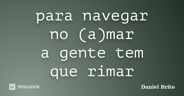 para navegar no (a)mar a gente tem que rimar... Frase de Daniel Brito.