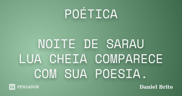 POÉTICA NOITE DE SARAU LUA CHEIA COMPARECE COM SUA POESIA.... Frase de Daniel Brito.