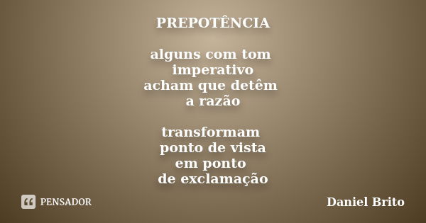 PREPOTÊNCIA alguns com tom imperativo acham que detêm a razão transformam ponto de vista em ponto de exclamação... Frase de Daniel Brito.