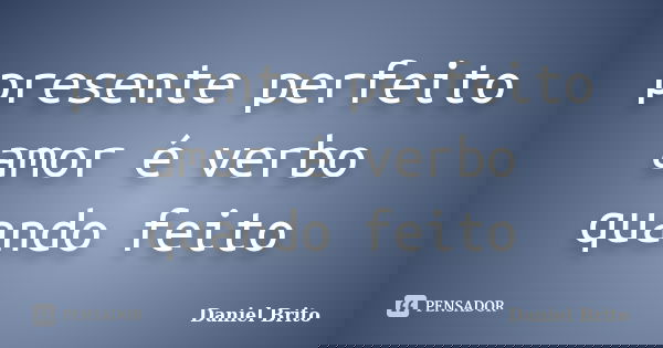 presente perfeito amor é verbo quando feito... Frase de Daniel Brito.