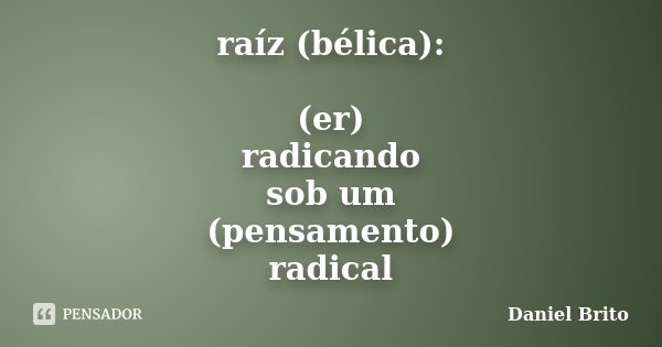 raíz (bélica): (er) radicando sob um (pensamento) radical... Frase de Daniel Brito.