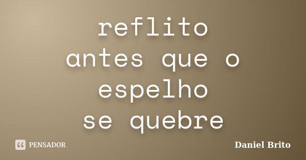 reflito antes que o espelho se quebre... Frase de Daniel Brito.