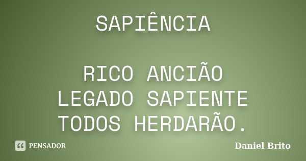 SAPIÊNCIA RICO ANCIÃO LEGADO SAPIENTE TODOS HERDARÃO.... Frase de Daniel Brito.