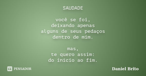 SAUDADE você se foi, deixando apenas alguns de seus pedaços dentro de mim. mas, te quero assim: do início ao fim.... Frase de Daniel Brito.