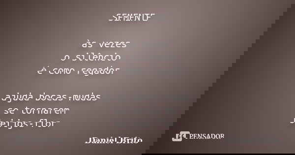 SEMENTE às vezes o silêncio é como regador ajuda bocas-mudas se tornarem beijos-flor... Frase de Daniel Brito.