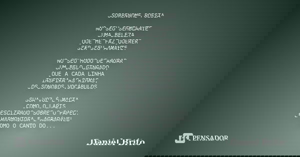 SOBRENOME POESIA NO SEU SEMBLANTE UMA BELEZA QUE ME FAZ QUERER SER SEU AMANTE. NO SEU MODO DE ANDAR UM BELO GINGADO, QUE A CADA LINHA INSPIRA AS RIMAS, OS SONOR... Frase de Daniel Brito.