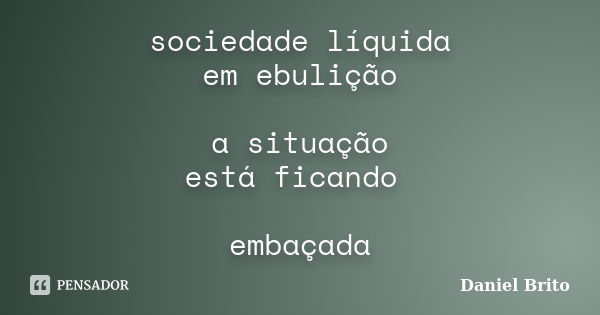 sociedade líquida em ebulição a situação está ficando embaçada... Frase de Daniel Brito.