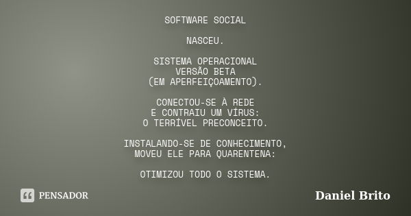 SOFTWARE SOCIAL NASCEU. SISTEMA OPERACIONAL VERSÃO BETA (EM APERFEIÇOAMENTO). CONECTOU-SE À REDE E CONTRAIU UM VÍRUS: O TERRÍVEL PRECONCEITO. INSTALANDO-SE DE C... Frase de Daniel Brito.