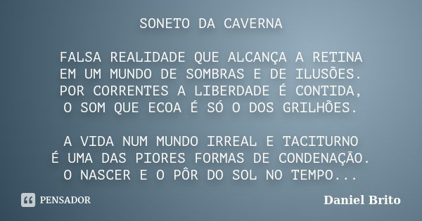 SONETO DA CAVERNA FALSA REALIDADE QUE ALCANÇA A RETINA EM UM MUNDO DE SOMBRAS E DE ILUSÕES. POR CORRENTES A LIBERDADE É CONTIDA, O SOM QUE ECOA É SÓ O DOS GRILH... Frase de Daniel Brito.