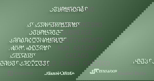 SUBMERSÃO O CONFORMISMO SUBMERGE GRADATIVAMENTE NUM ABISMO CRIADO PELO SENSO CRÍTICO.... Frase de Daniel Brito.
