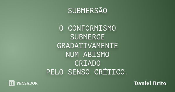 SUBMERSÃO O CONFORMISMO SUBMERGE GRADATIVAMENTE NUM ABISMO CRIADO PELO SENSO CRÍTICO.... Frase de Daniel Brito.