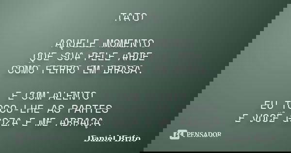 TATO AQUELE MOMENTO QUE SUA PELE ARDE COMO FERRO EM BRASA. E COM ALENTO EU TOCO-LHE AS PARTES E VOCÊ GOZA E ME ABRAÇA.... Frase de Daniel Brito.