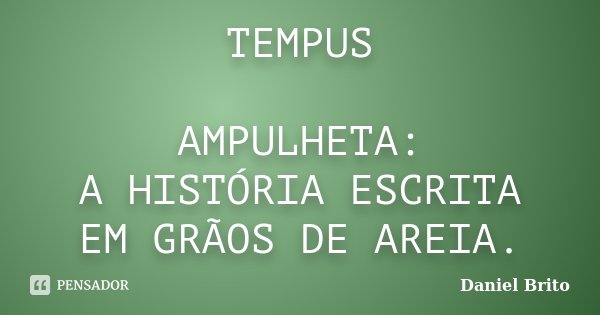 TEMPUS AMPULHETA: A HISTÓRIA ESCRITA EM GRÃOS DE AREIA.... Frase de Daniel Brito.