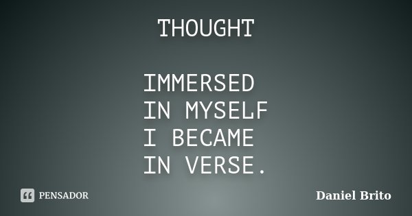 THOUGHT IMMERSED IN MYSELF I BECAME IN VERSE.... Frase de Daniel Brito.