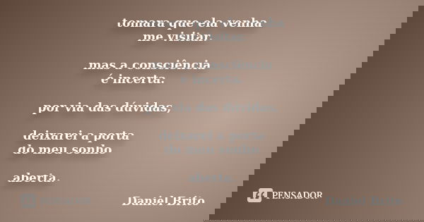 tomara que ela venha me visitar. mas a consciência é incerta. por via das dúvidas, deixarei a porta do meu sonho aberta.... Frase de Daniel Brito.