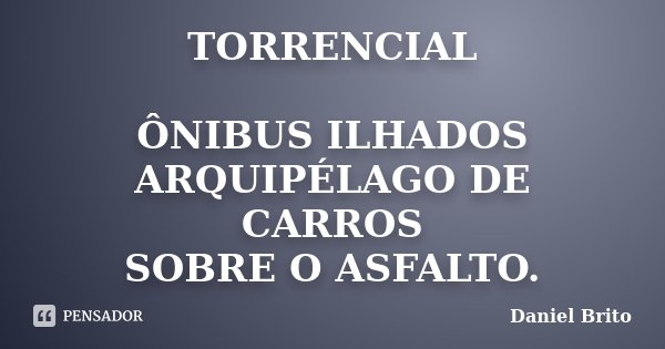 TORRENCIAL ÔNIBUS ILHADOS ARQUIPÉLAGO DE CARROS SOBRE O ASFALTO.... Frase de Daniel Brito.