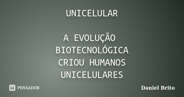 UNICELULAR A EVOLUÇÃO BIOTECNOLÓGICA CRIOU HUMANOS UNICELULARES... Frase de Daniel Brito.