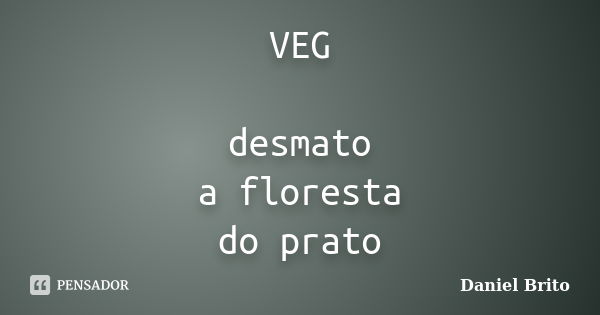 VEG desmato a floresta do prato... Frase de Daniel Brito.