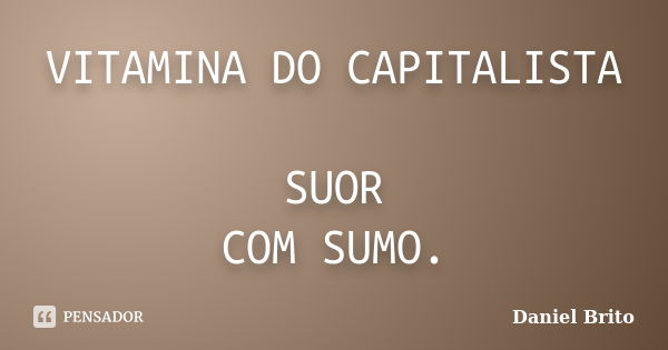 VITAMINA DO CAPITALISTA SUOR COM SUMO.... Frase de Daniel Brito.