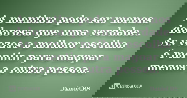 A mentira pode ser menos dolorosa que uma verdade. As vezes a melhor escolha é mentir para magoar menos a outra pessoa.... Frase de Daniel BS.