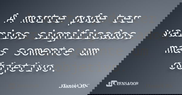 A morte pode ter varios significados mas somente um objetivo.... Frase de Daniel BS.