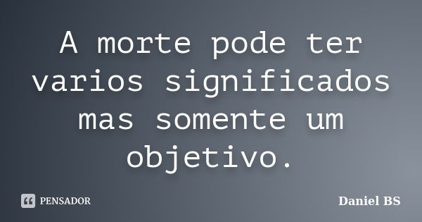 A morte pode ter varios significados mas somente um objetivo.... Frase de Daniel BS.