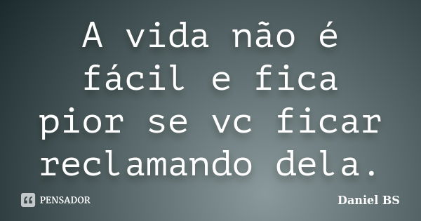 A vida não é fácil e fica pior se vc ficar reclamando dela.... Frase de Daniel BS.