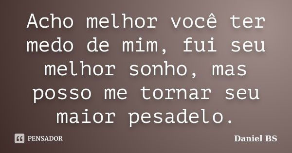 Acho melhor você ter medo de mim, fui seu melhor sonho, mas posso me tornar seu maior pesadelo.... Frase de Daniel BS.