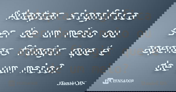 Adaptar significa ser de um meio ou apenas fingir que é de um meio?... Frase de Daniel BS.